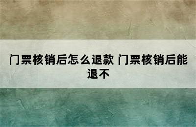 门票核销后怎么退款 门票核销后能退不